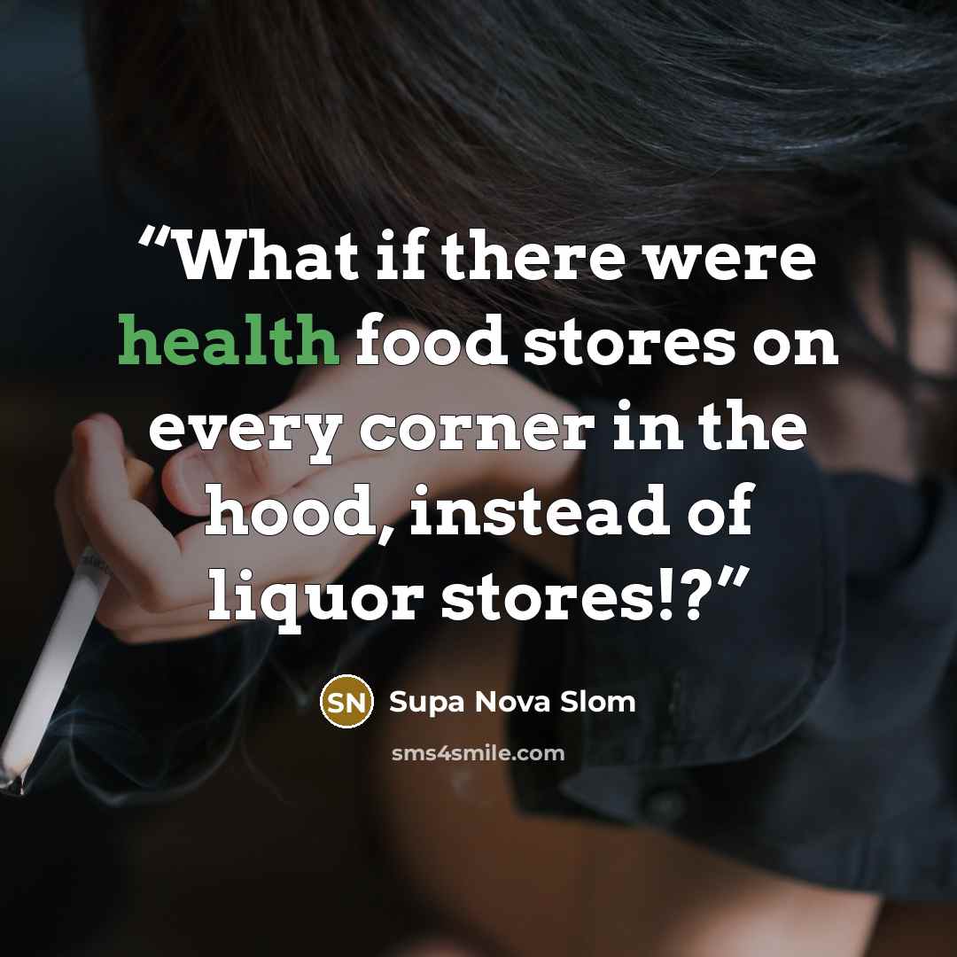 “What if there were health food stores on every corner in the hood, instead of liquor stores!?” quote by Supa Nova Slom