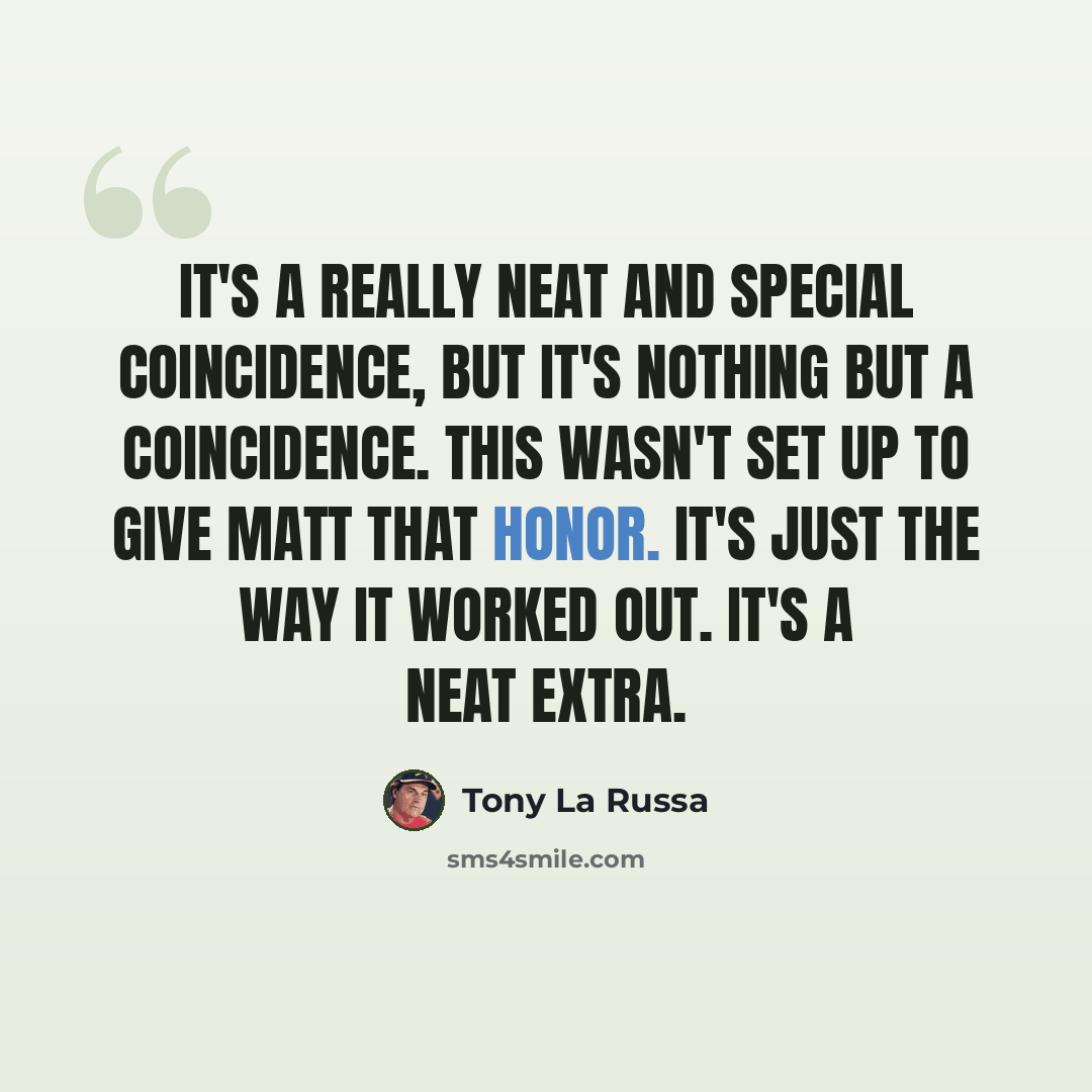 “It's a really neat and special coincidence, but it's nothing but a coincidence. This wasn't set up to give Matt that honor. It's just the way it worked out. It's a neat extra.” quote by Tony La Russa