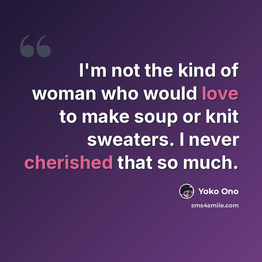 “I'm not the kind of woman who would love to make soup or knit sweaters. I never cherished that so much.” quote by Yoko Ono