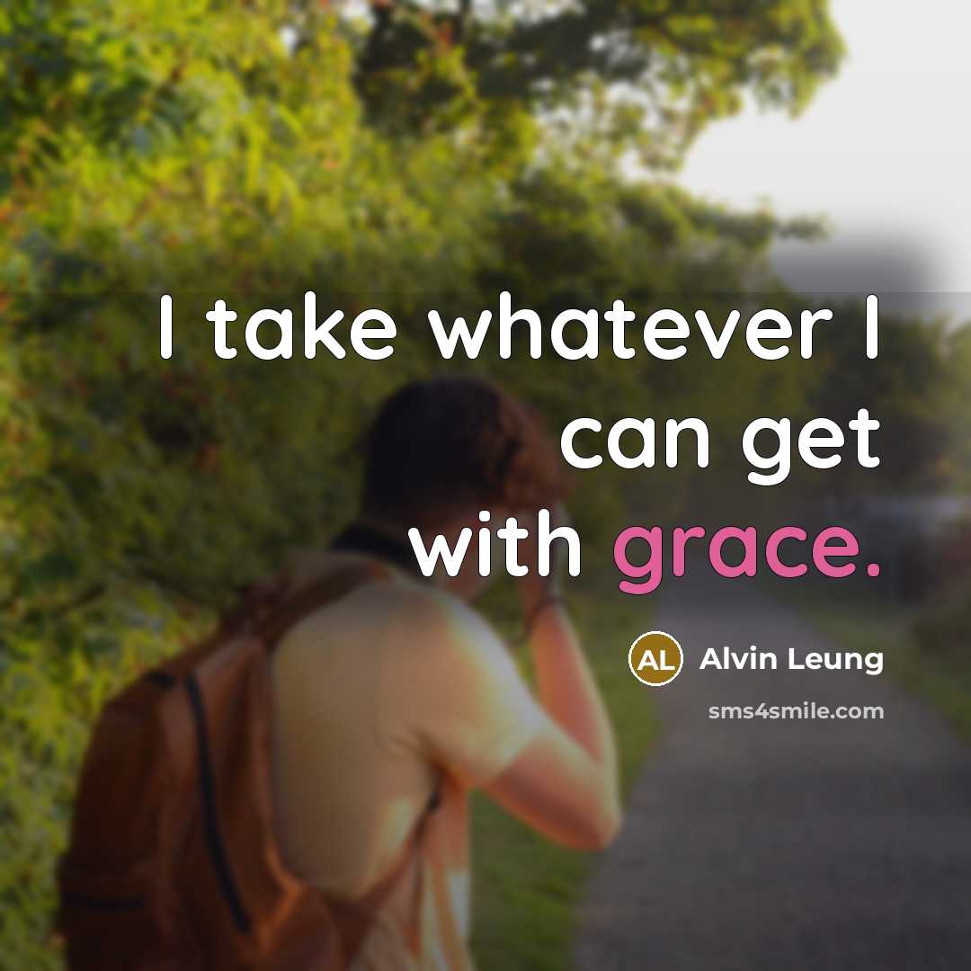 “I take whatever I can get with grace.” quote by Alvin Leung