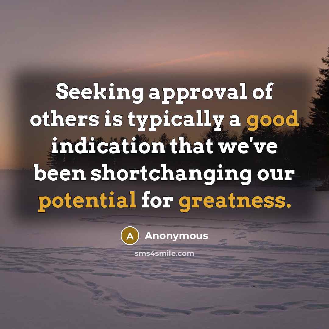“Seeking approval of others is typically a good indication that we've been shortchanging our potential for greatness.” quote by Anonymous