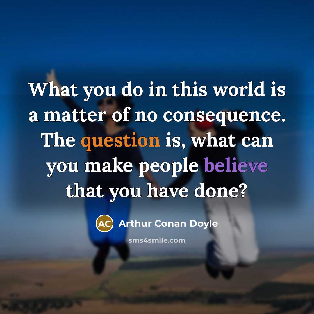 “What you do in this world is a matter of no consequence. The question is, what can you make people believe that you have done?” quote by Arthur Conan Doyle