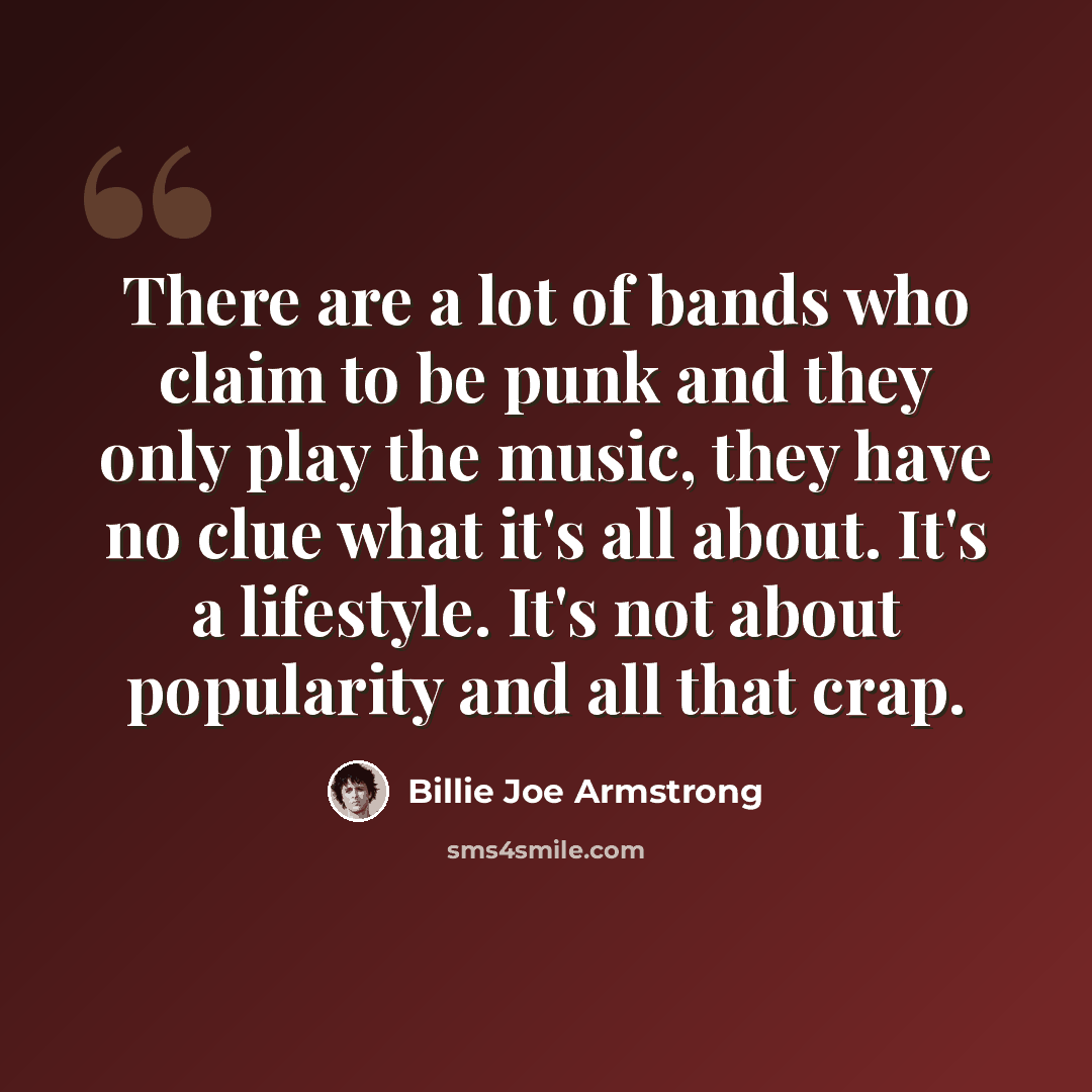 “There are a lot of bands who claim to be punk and they only play the music, they have no clue what it's all about. It's a lifestyle. It's not about popularity and all that crap.” quote by Billie Joe Armstrong