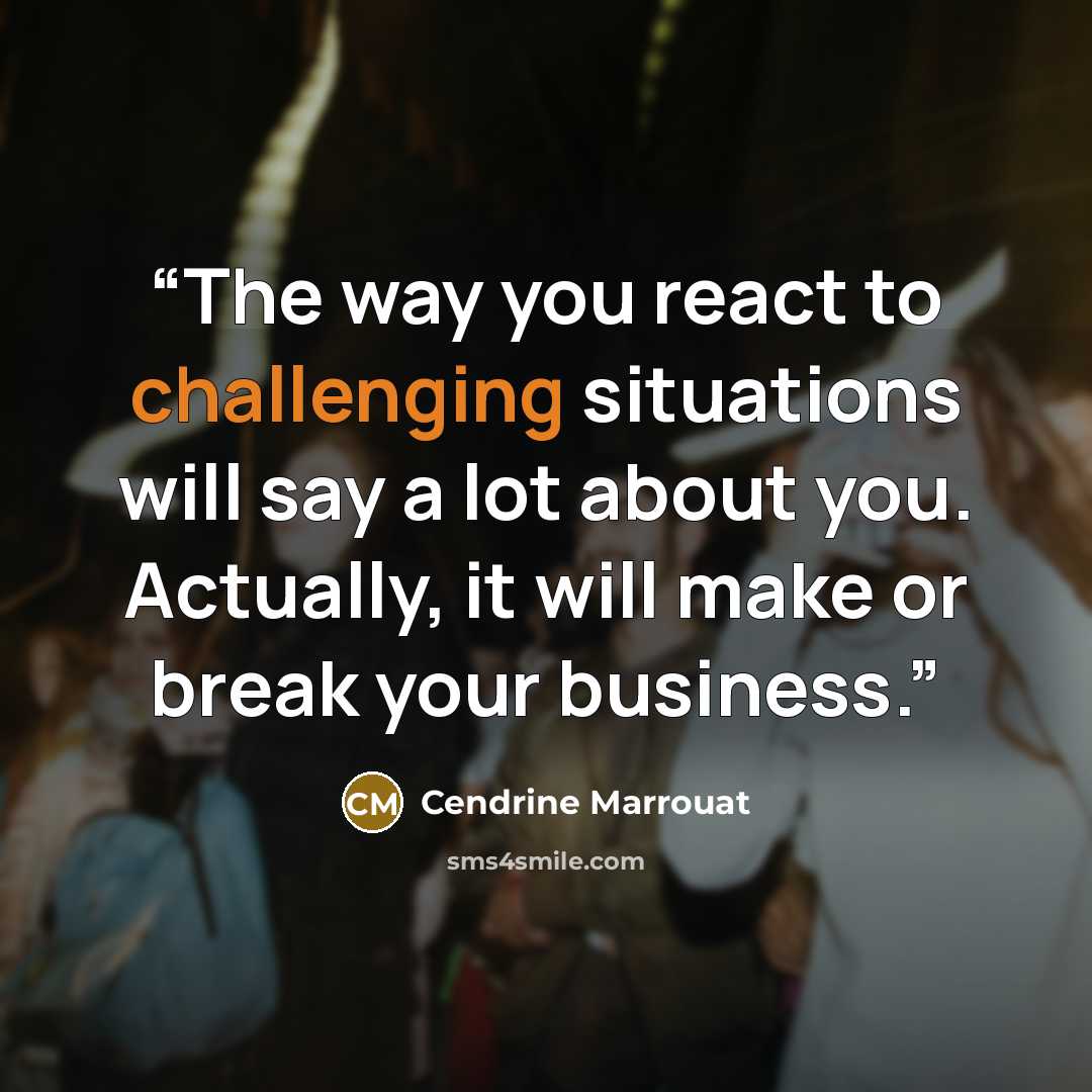 “The way you react to challenging situations will say a lot about you. Actually, it will make or break your business.” quote by Cendrine Marrouat