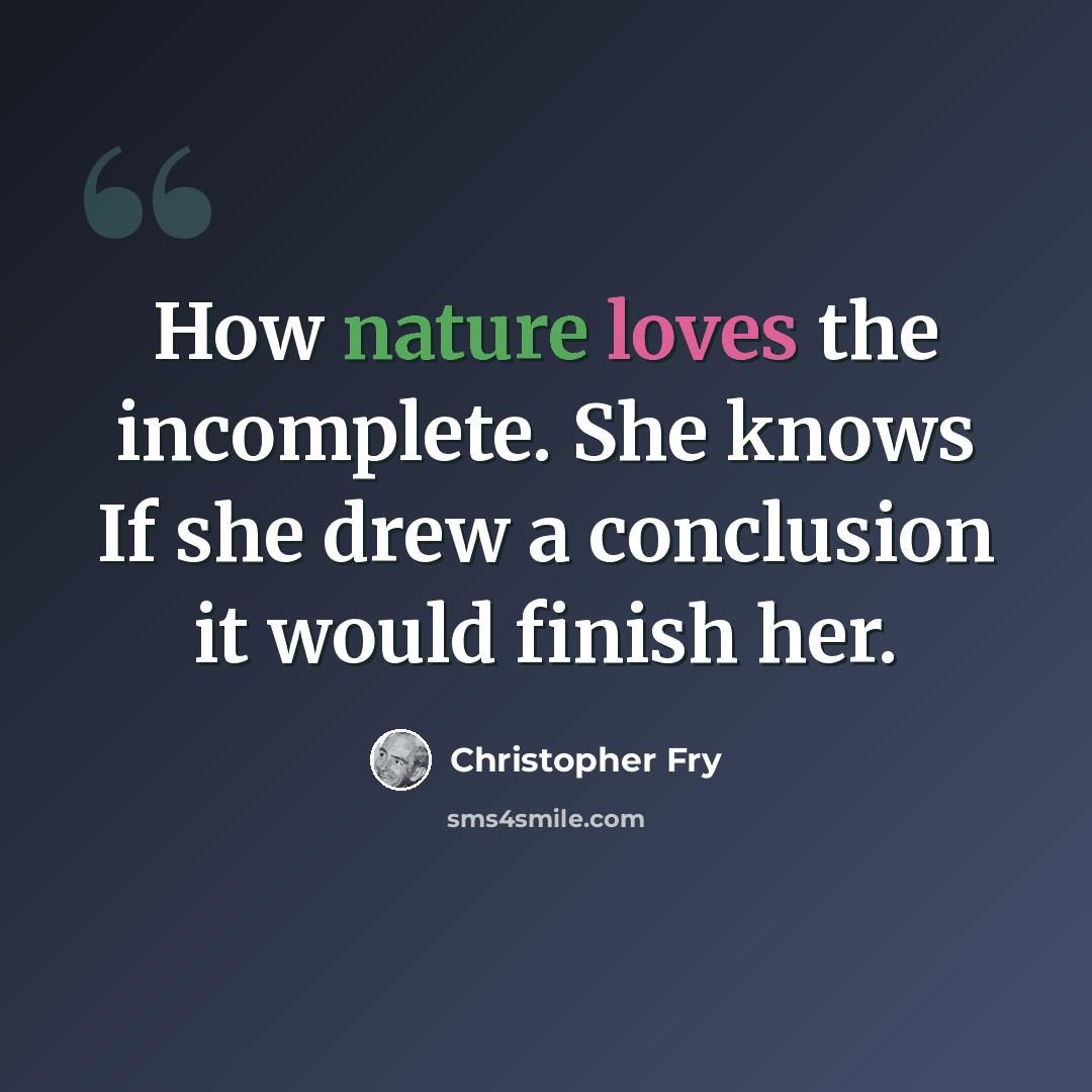 “How nature loves the incomplete. She knows If she drew a conclusion it would finish her.” quote by Christopher Fry