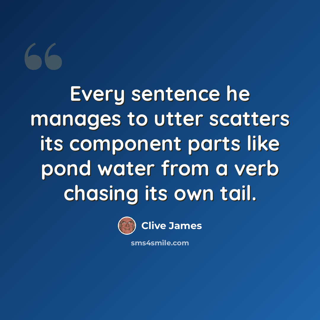“Every sentence he manages to utter scatters its component parts like pond water from a verb chasing its own tail.” quote by Clive James