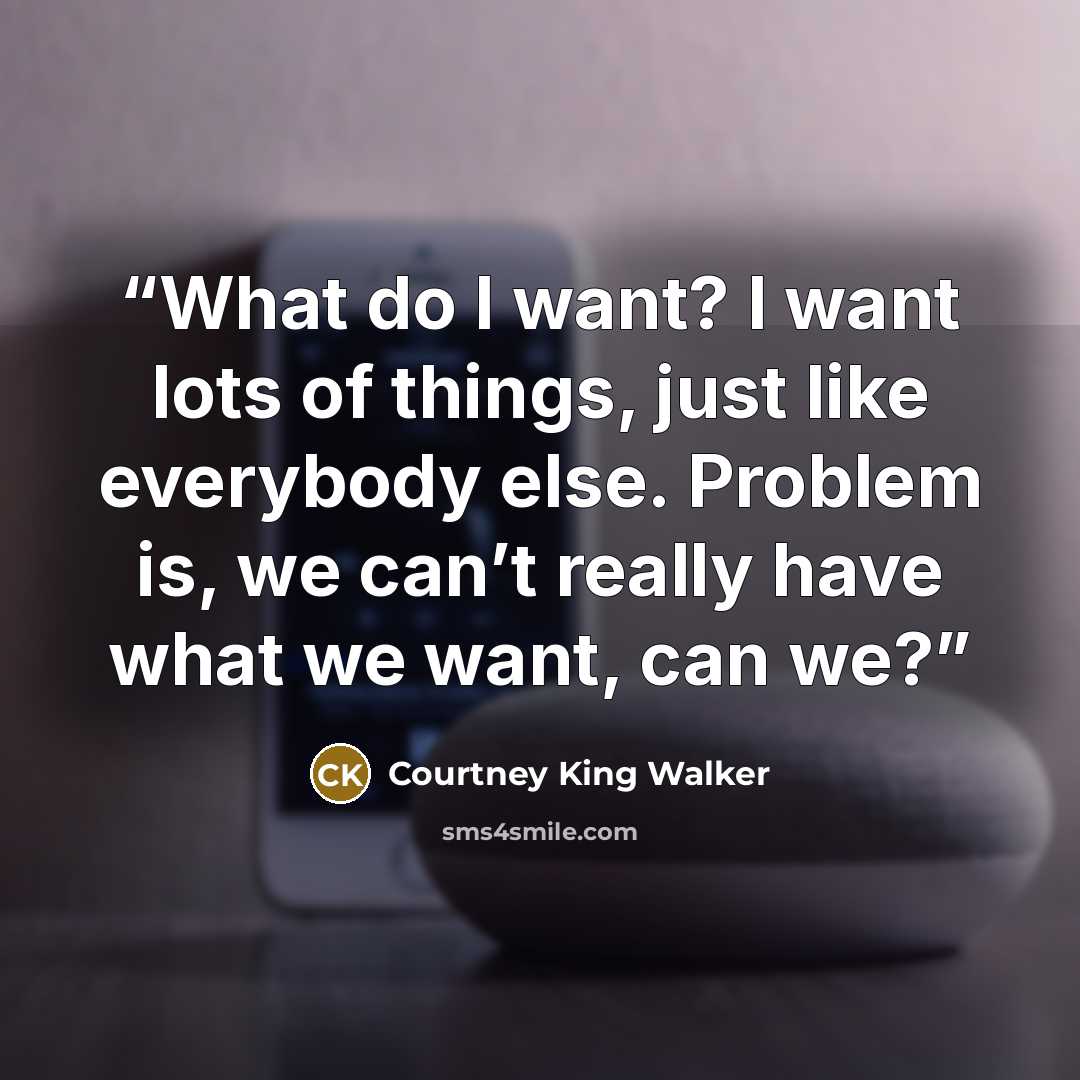 “What do I want? I want lots of things, just like everybody else. Problem is, we can’t really have what we want, can we?” quote by Courtney King Walker