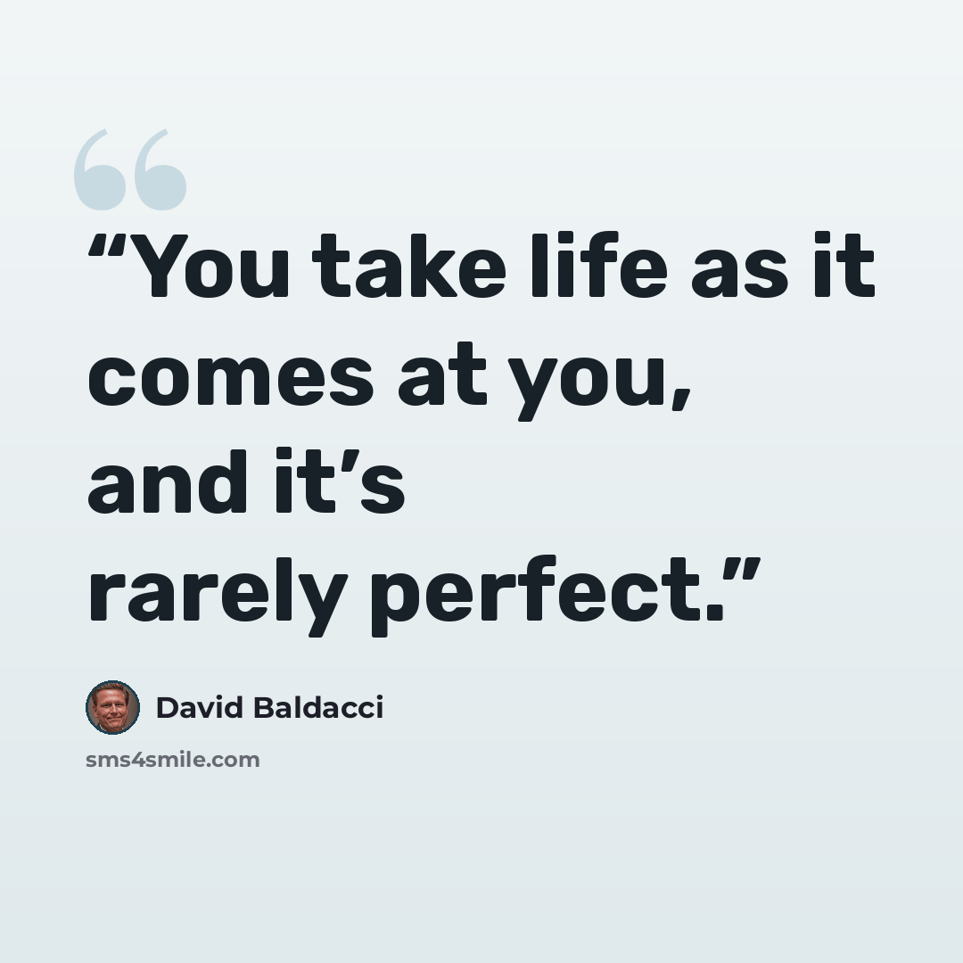 “You take life as it comes at you, and it’s rarely perfect.” quote by David Baldacci