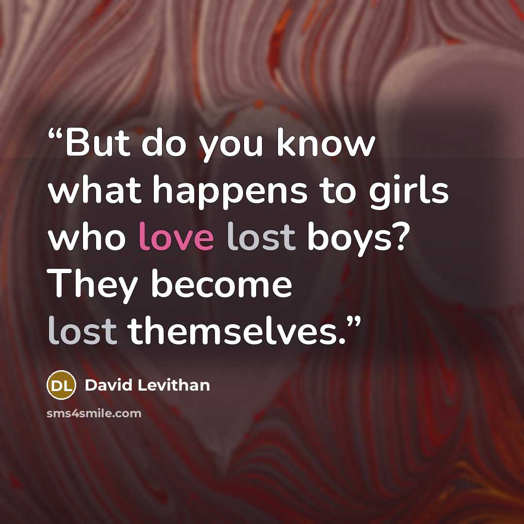 “But do you know what happens to girls who love lost boys? They become lost themselves.” quote by David Levithan