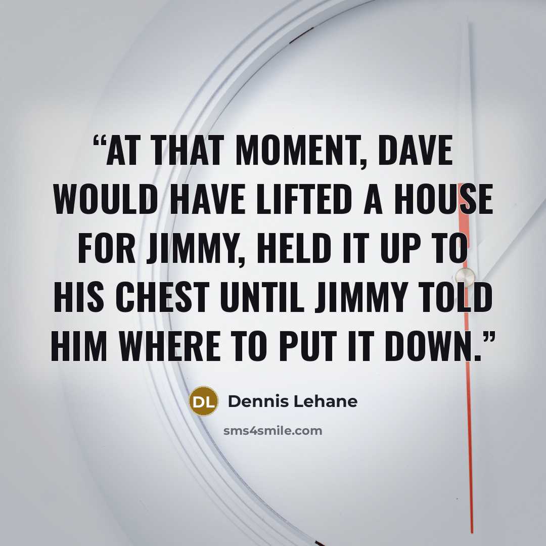 “At that moment, Dave would have lifted a house for Jimmy, held it up to his chest until Jimmy told him where to put it down.” quote by Dennis Lehane
