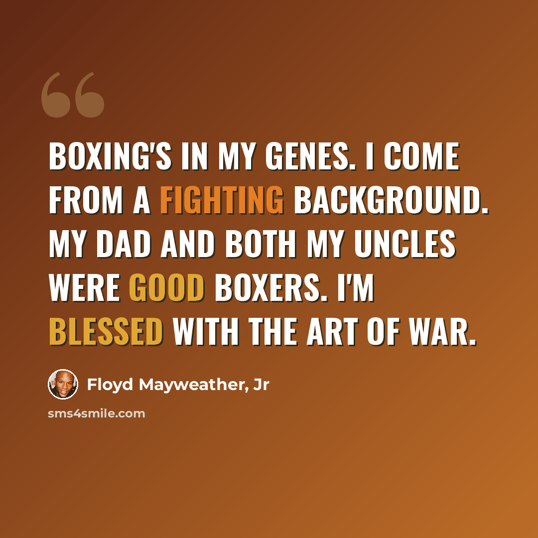 “Boxing's in my genes. I come from a fighting background. My dad and both my uncles were good boxers. I'm blessed with the art of war.” quote by Floyd Mayweather, Jr
