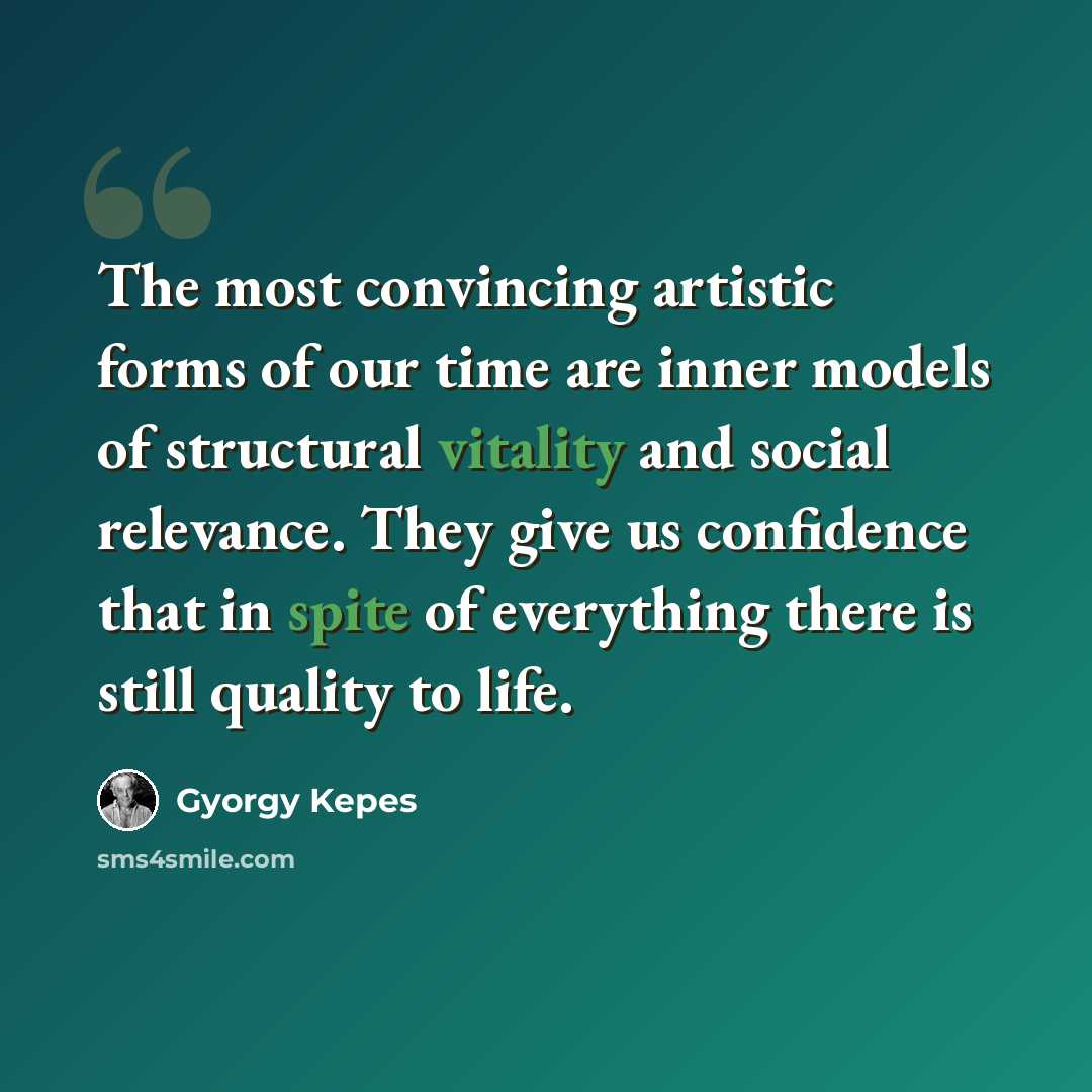 “The most convincing artistic forms of our time are inner models of structural vitality and social relevance. They give us confidence that in spite of everything there is still quality to life.” quote by Gyorgy Kepes