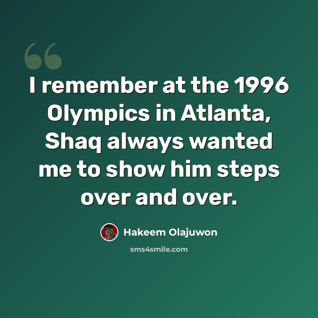 “I remember at the 1996 Olympics in Atlanta, Shaq always wanted me to show him steps over and over.” quote by Hakeem Olajuwon