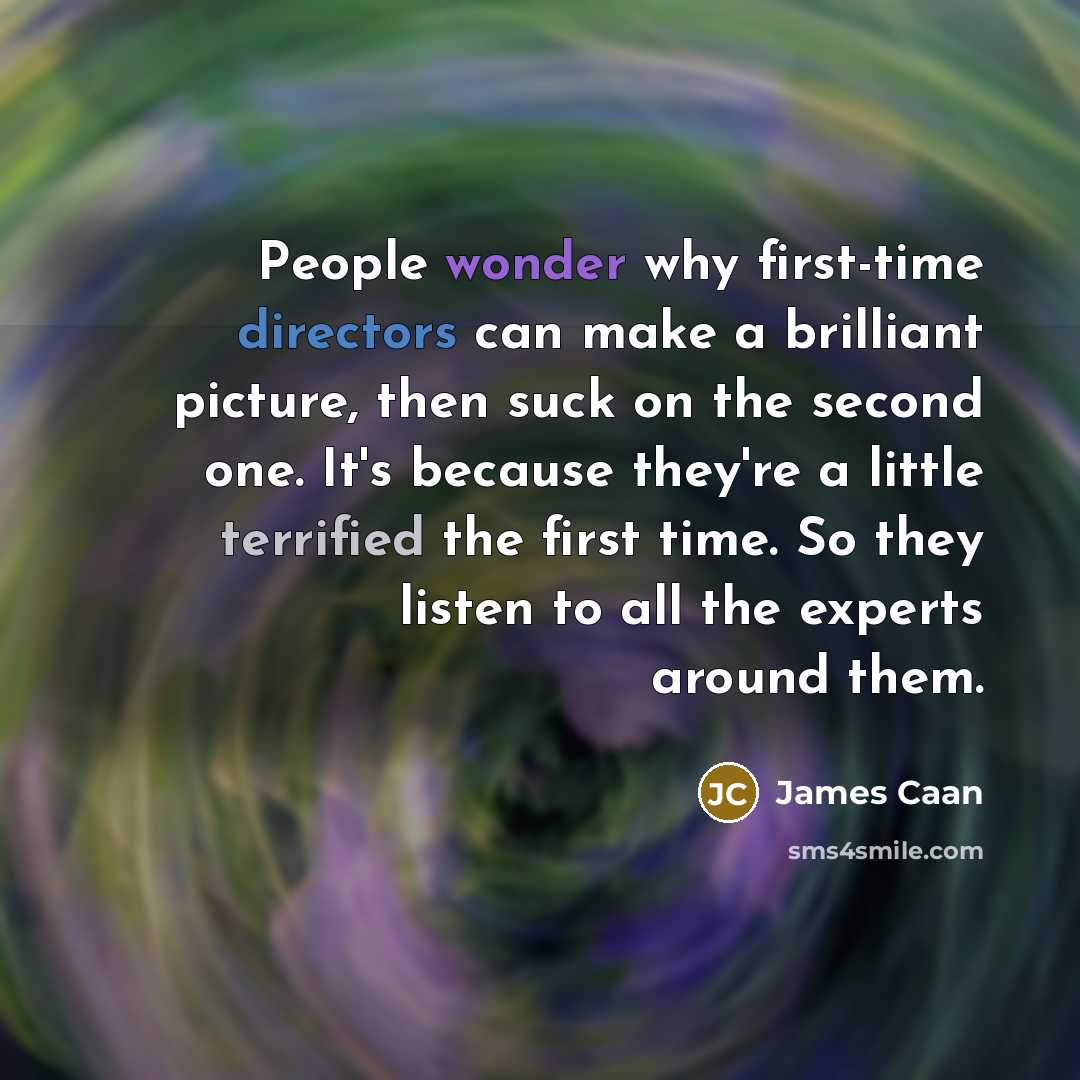 “People wonder why first-time directors can make a brilliant picture, then suck on the second one. It's because they're a little terrified the first time. So they listen to all the experts around them.” quote by James Caan