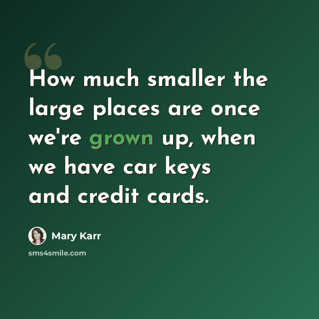 “How much smaller the large places are once we're grown up, when we have car keys and credit cards.” quote by Mary Karr