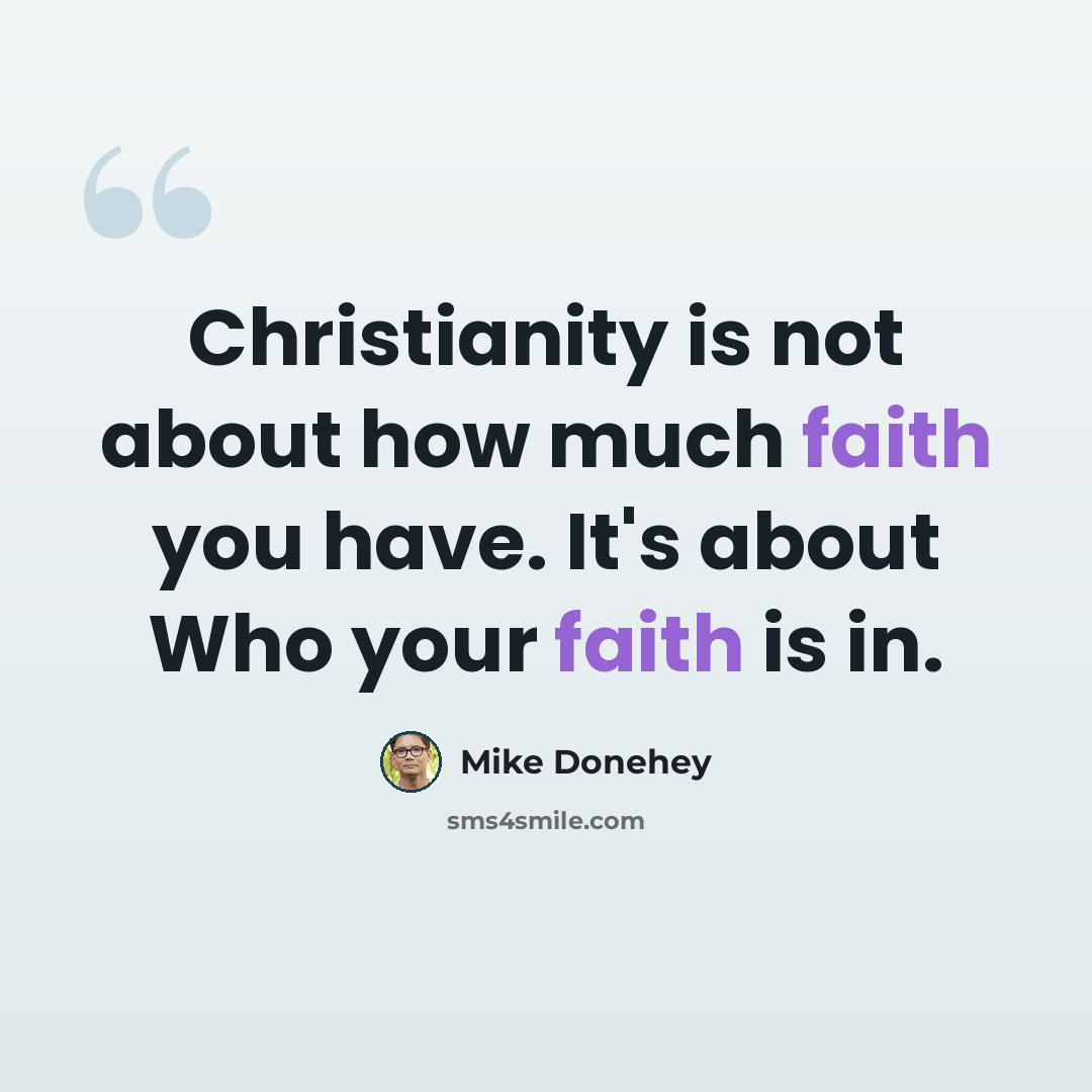 “Christianity is not about how much faith you have. It's about Who your faith is in.” quote by Mike Donehey