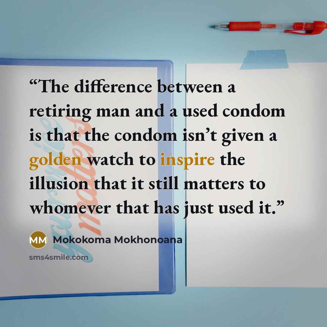 “The difference between a retiring man and a used condom is that the condom isn’t given a golden watch to inspire the illusion that it still matters to whomever that has just used it.” quote by Mokokoma Mokhonoana