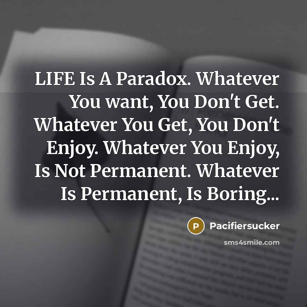 “LIFE Is A Paradox. Whatever You want, You Don't Get. Whatever You Get, You Don't Enjoy. Whatever You Enjoy, Is Not Permanent. Whatever Is Permanent, Is Boring...” quote by Pacifiersucker
