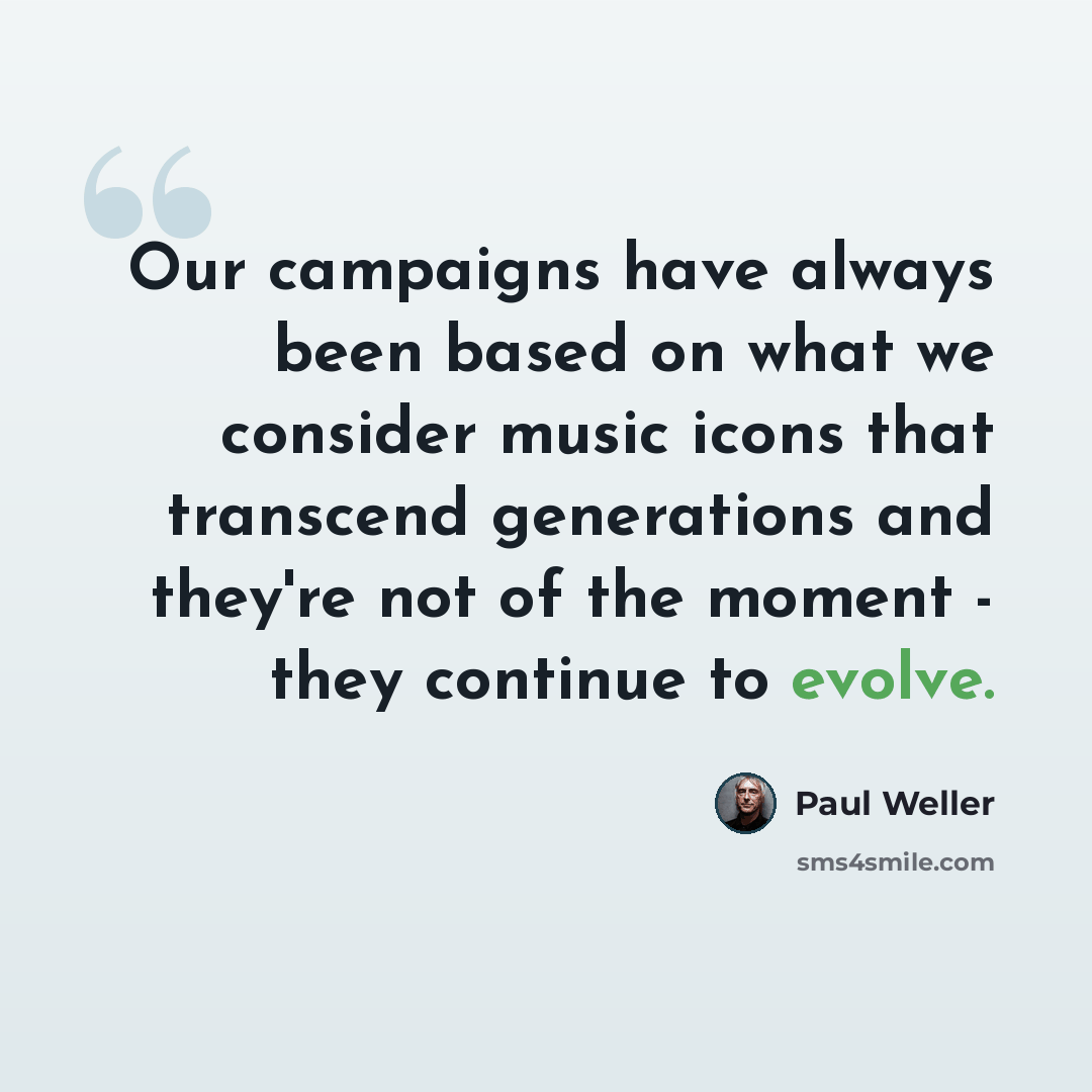 “Our campaigns have always been based on what we consider music icons that transcend generations and they're not of the moment - they continue to evolve.” quote by Paul Weller