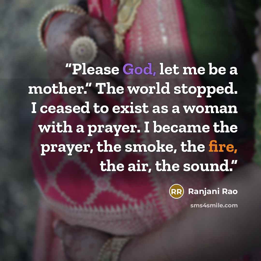 “Please God, let me be a mother.” The world stopped. I ceased to exist as a woman with a prayer. I became the prayer, the smoke, the fire, the air, the sound.” quote by Ranjani Rao