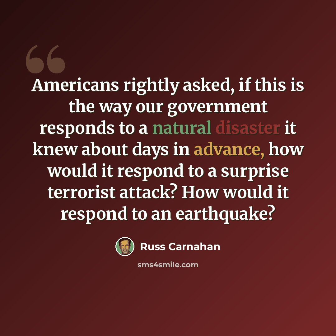 “Americans rightly asked, if this is the way our government responds to a natural disaster it knew about days in advance, how would it respond to a surprise terrorist attack? How would it respond to an earthquake?” quote by Russ Carnahan