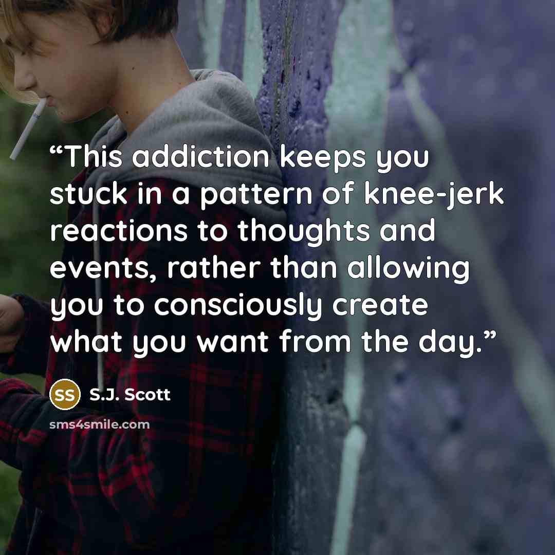 “This addiction keeps you stuck in a pattern of knee-jerk reactions to thoughts and events, rather than allowing you to consciously create what you want from the day.” quote by S.J. Scott