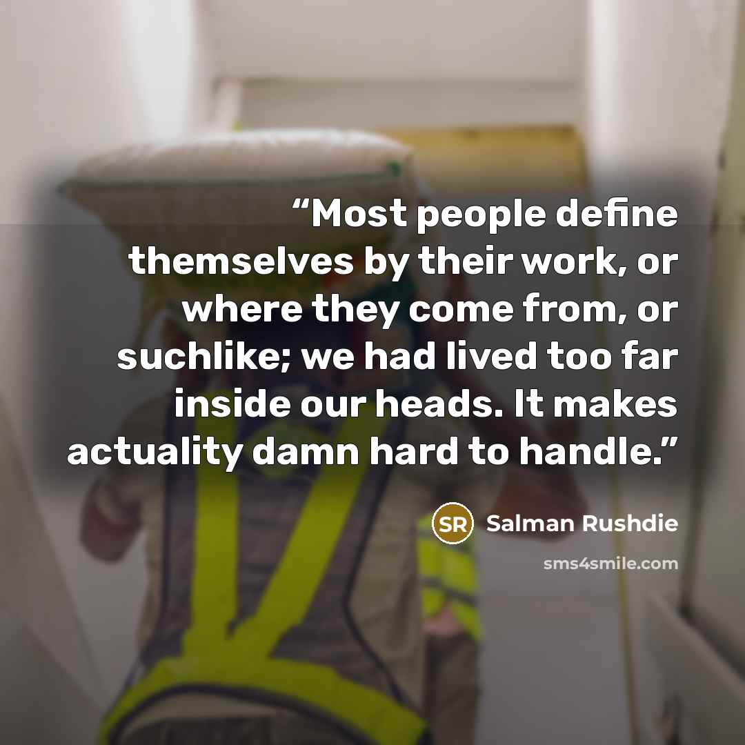 “Most people define themselves by their work, or where they come from, or suchlike; we had lived too far inside our heads. It makes actuality damn hard to handle.” quote by Salman Rushdie