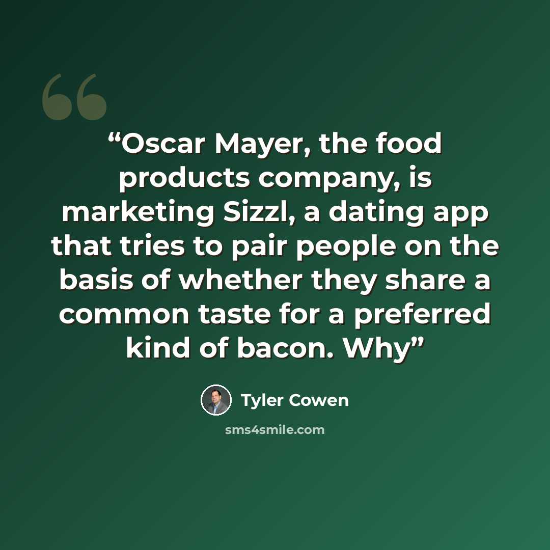 “Oscar Mayer, the food products company, is marketing Sizzl, a dating app that tries to pair people on the basis of whether they share a common taste for a preferred kind of bacon. Why” quote by Tyler Cowen