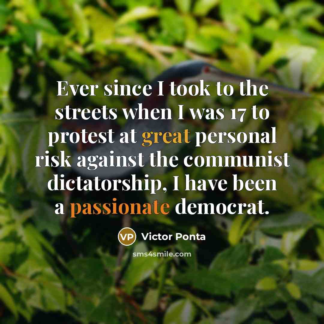 “Ever since I took to the streets when I was 17 to protest at great personal risk against the communist dictatorship, I have been a passionate democrat.” quote by Victor Ponta