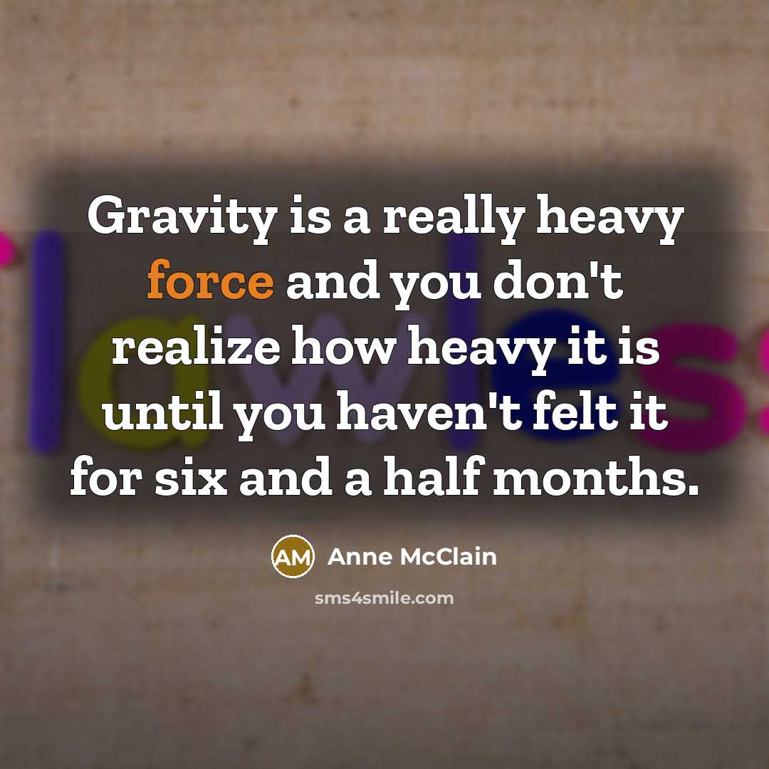 “Gravity is a really heavy force and you don't realize how heavy it is until you haven't felt it for six and a half months.” quote by Anne McClain