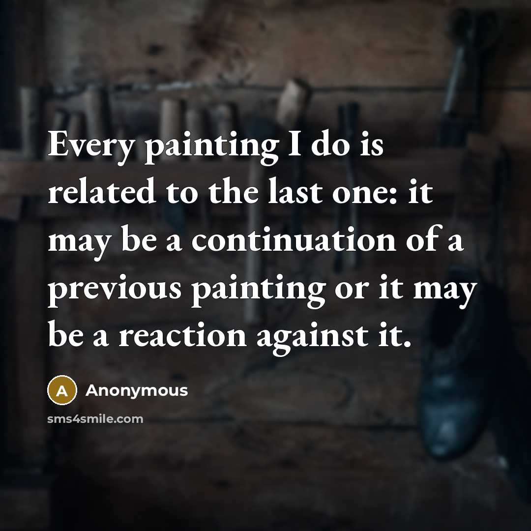 “Every painting I do is related to the last one: it may be a continuation of a previous painting or it may be a reaction against it.” quote by Anonymous