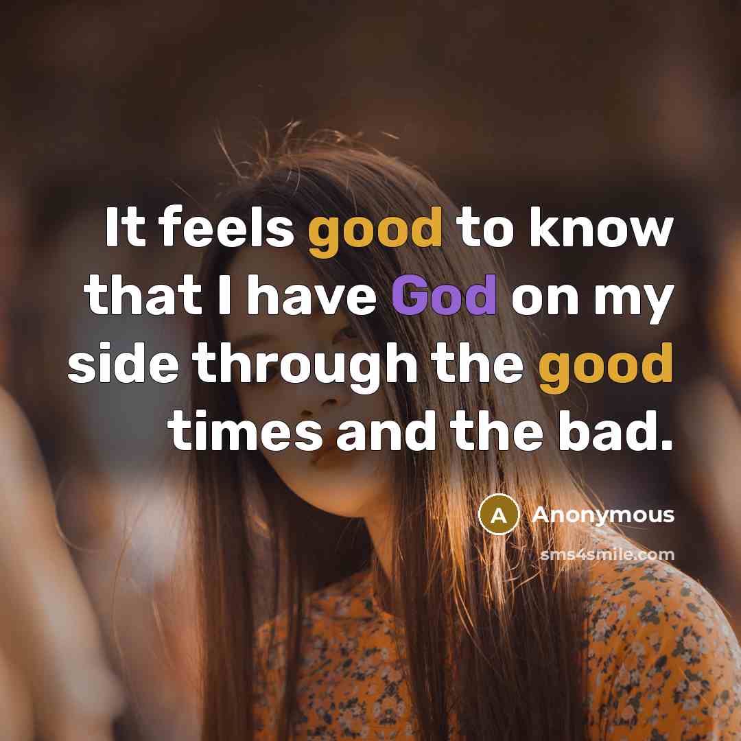 “It feels good to know that I have God on my side through the good times and the bad.” quote by Anonymous