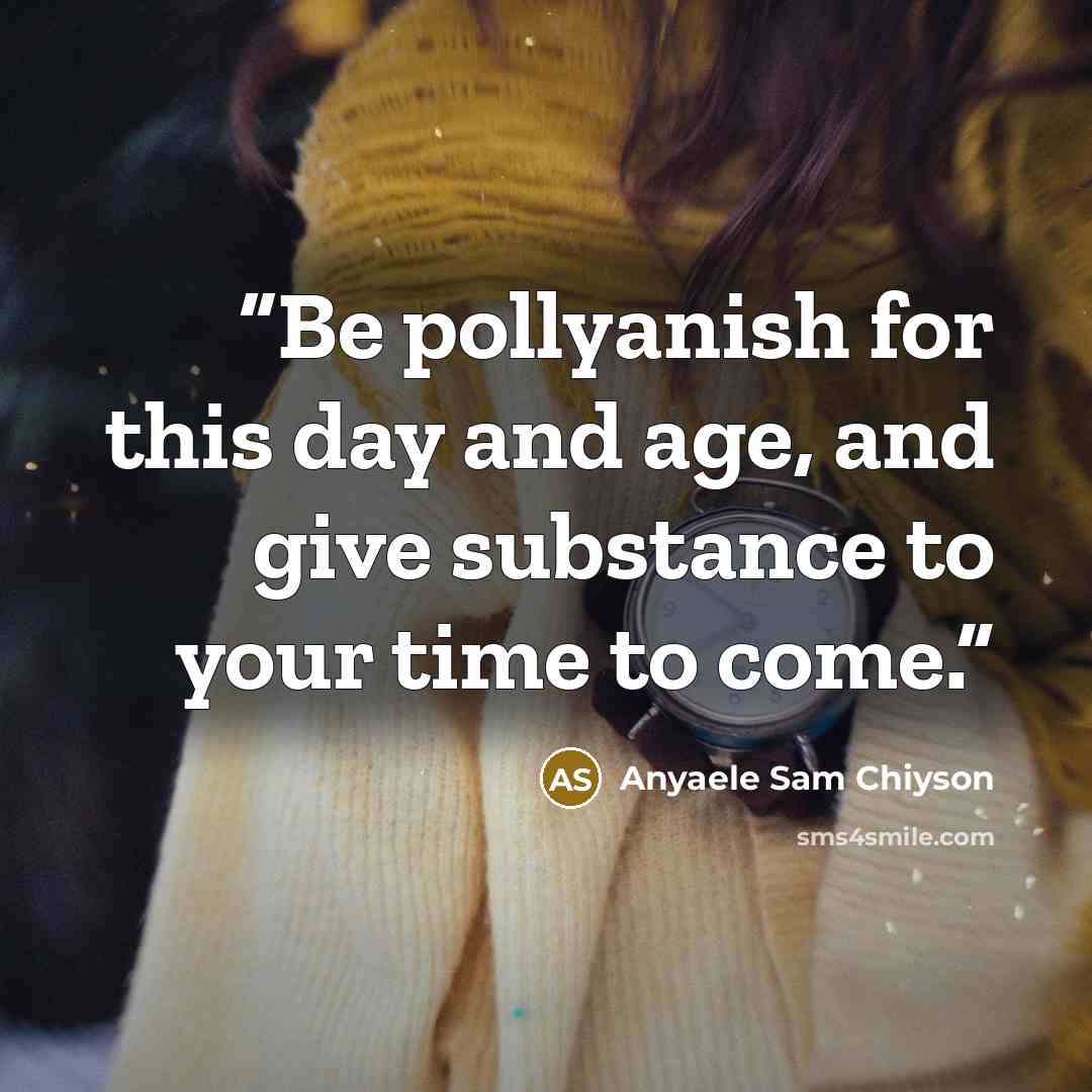 “Be pollyanish for this day and age, and give substance to your time to come.” quote by Anyaele Sam Chiyson