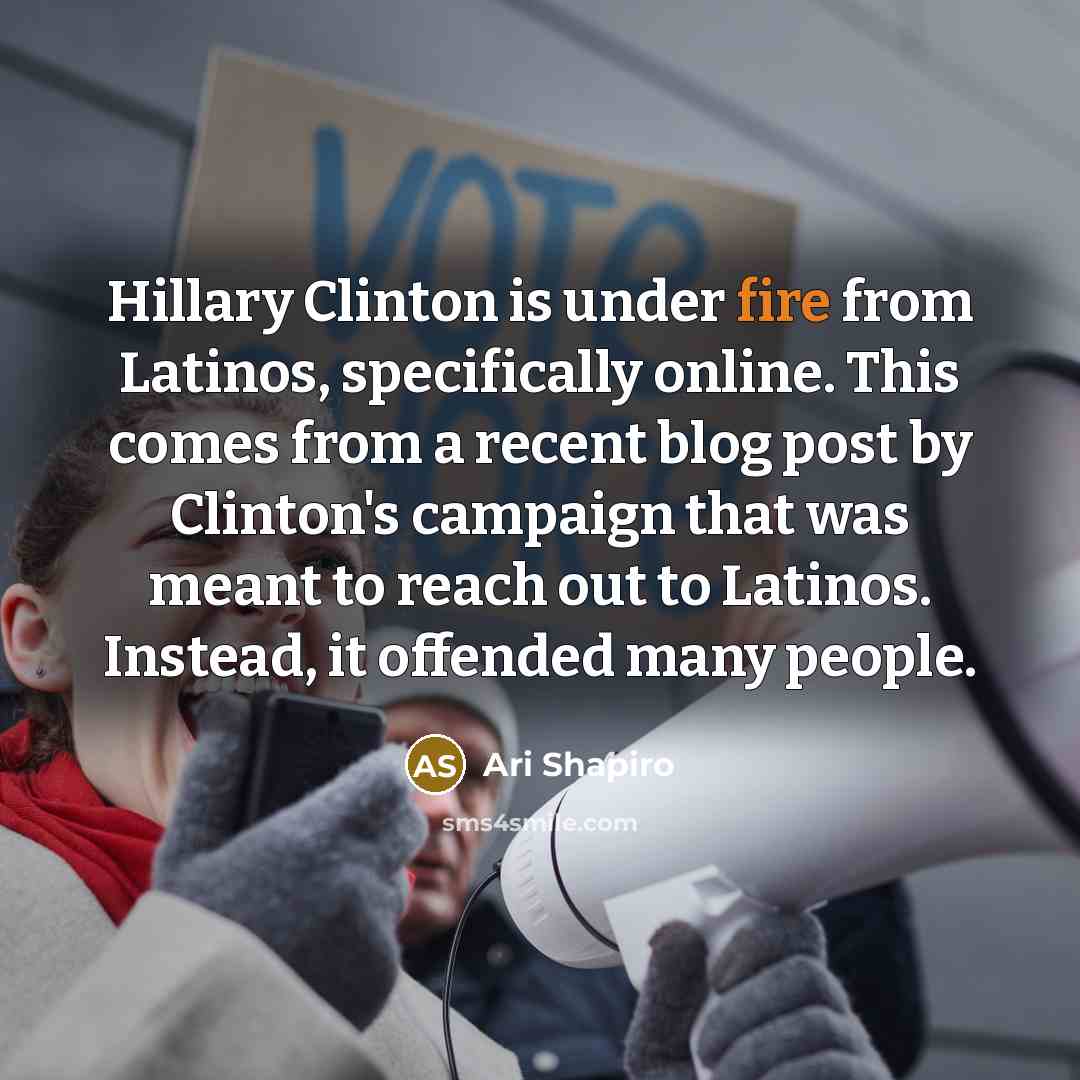 “Hillary Clinton is under fire from Latinos, specifically online. This comes from a recent blog post by Clinton's campaign that was meant to reach out to Latinos. Instead, it offended many people.” quote by Ari Shapiro