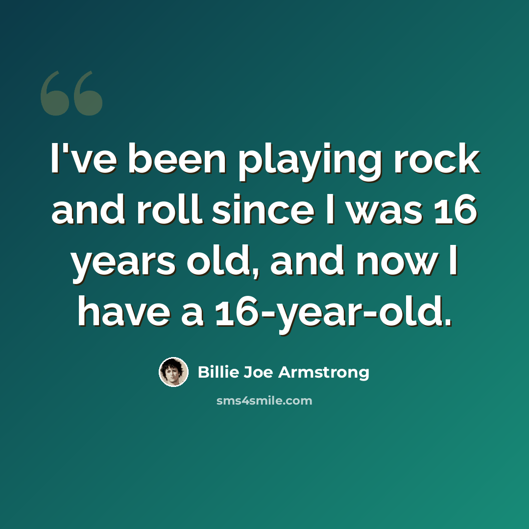 “I've been playing rock and roll since I was 16 years old, and now I have a 16-year-old.” quote by Billie Joe Armstrong