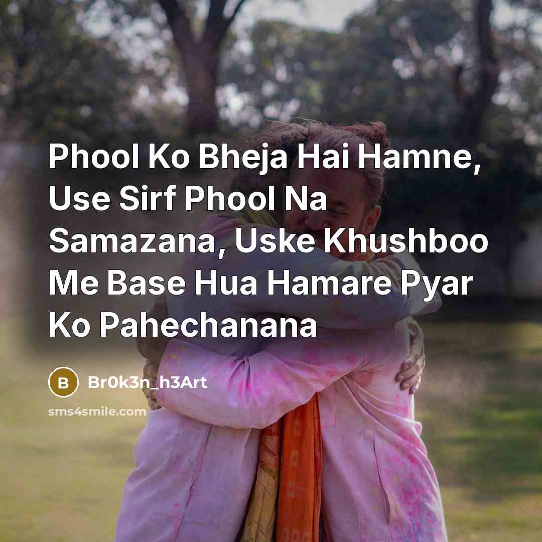 “Phool Ko Bheja Hai Hamne, Use Sirf Phool Na Samazana, Uske Khushboo Me Base Hua Hamare Pyar Ko Pahechanana” quote by Br0k3n_h3Art