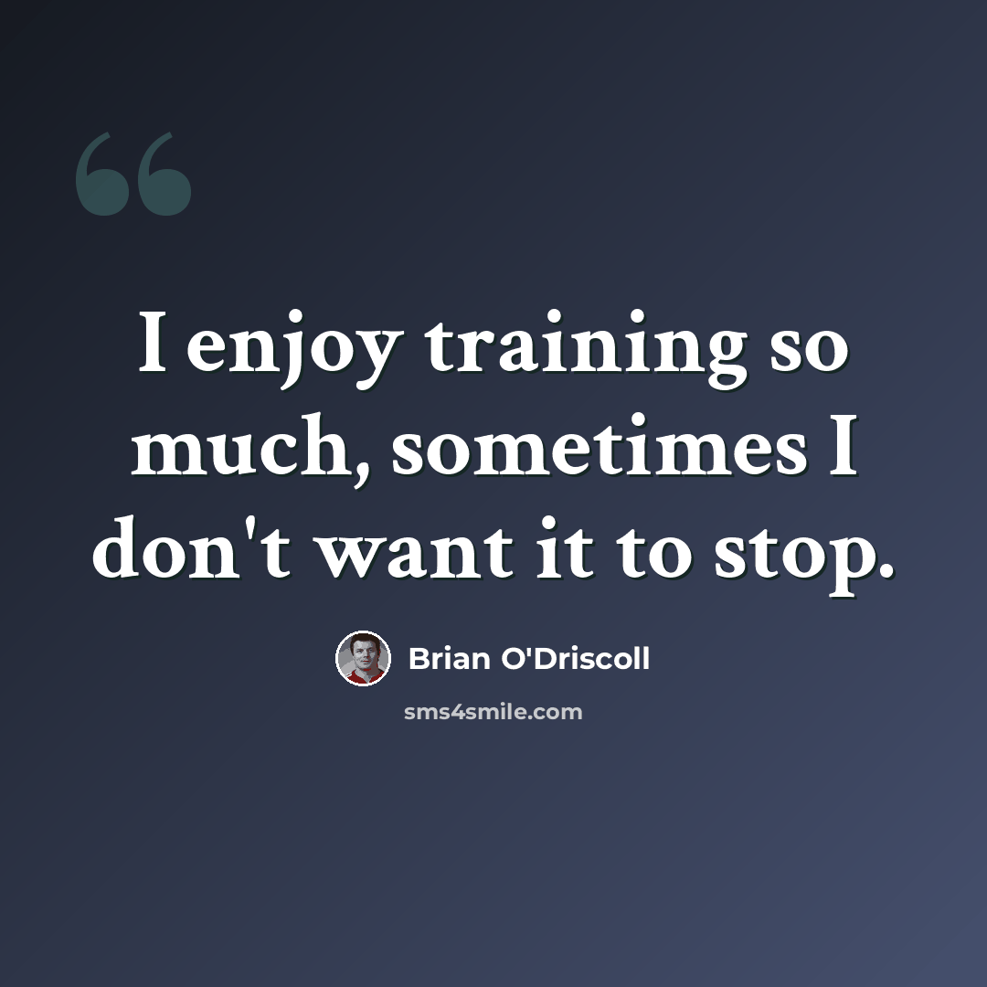 “I enjoy training so much, sometimes I don't want it to stop.” quote by Brian O'Driscoll