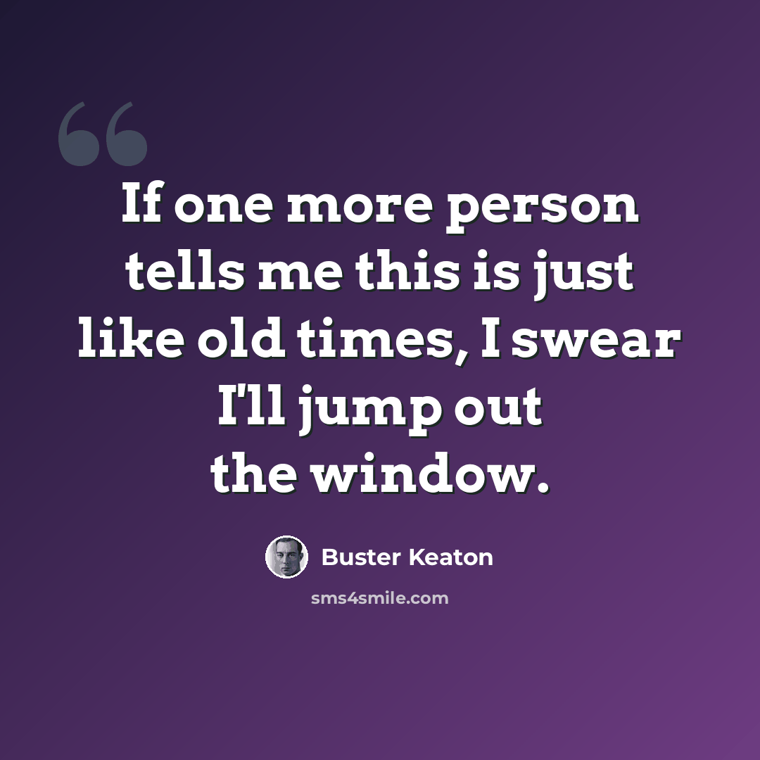 “If one more person tells me this is just like old times, I swear I'll jump out the window.” quote by Buster Keaton