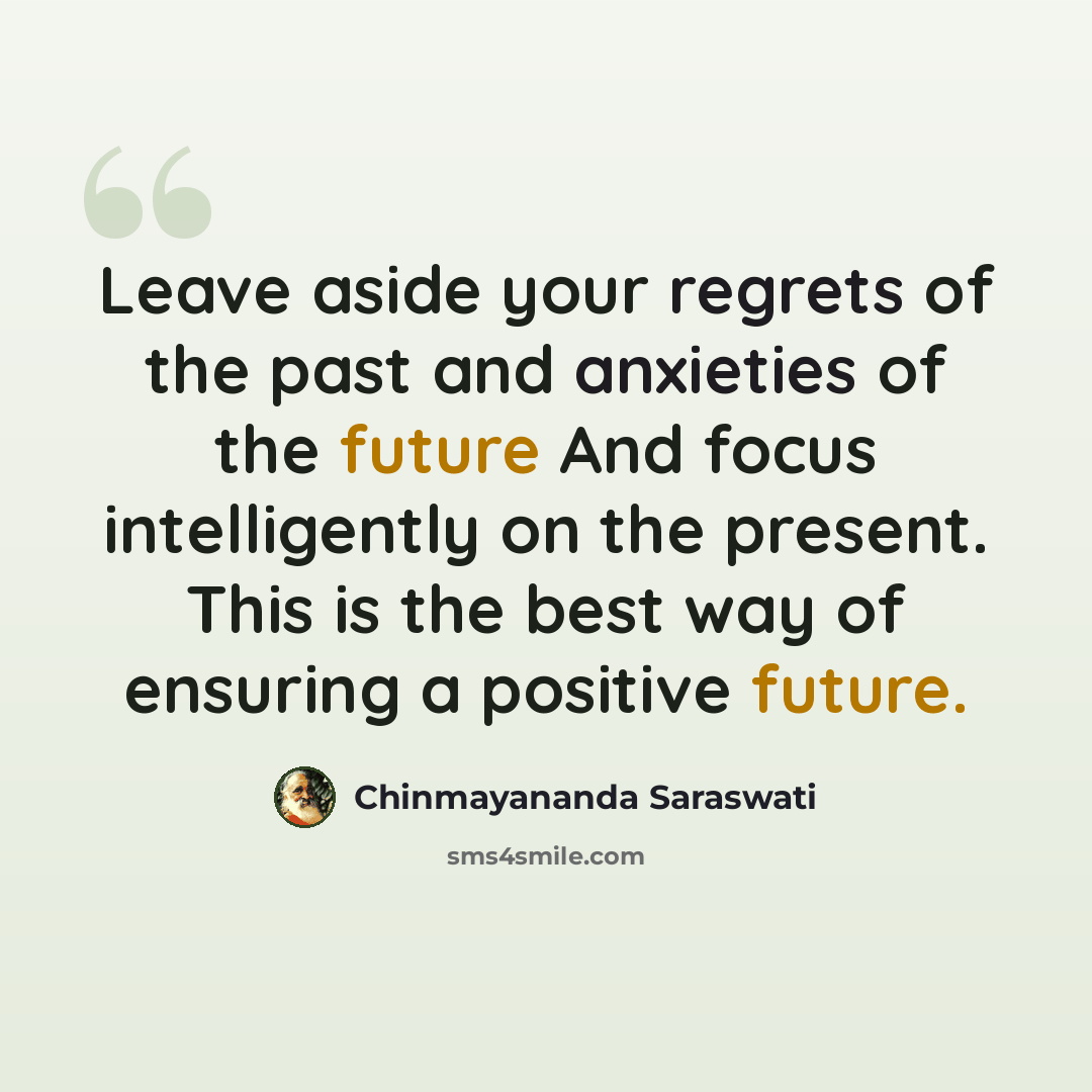 “Leave aside your regrets of the past and anxieties of the future And focus intelligently on the present. This is the best way of ensuring a positive future.” quote by Chinmayananda Saraswati