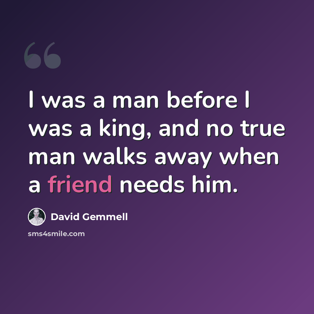 “I was a man before I was a king, and no true man walks away when a friend needs him.” quote by David Gemmell