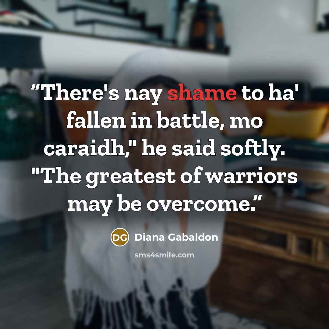 “There's nay shame to ha' fallen in battle, mo caraidh," he said softly. "The greatest of warriors may be overcome.” quote by Diana Gabaldon