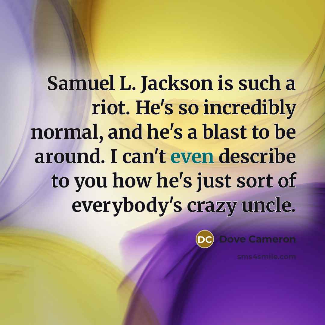 “Samuel L. Jackson is such a riot. He's so incredibly normal, and he's a blast to be around. I can't even describe to you how he's just sort of everybody's crazy uncle.” quote by Dove Cameron