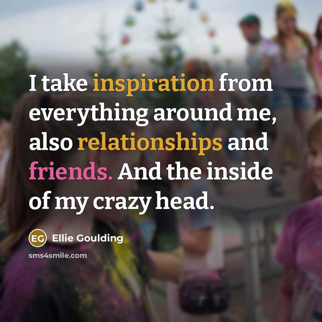 “I take inspiration from everything around me, also relationships and friends. And the inside of my crazy head.” quote by Ellie Goulding