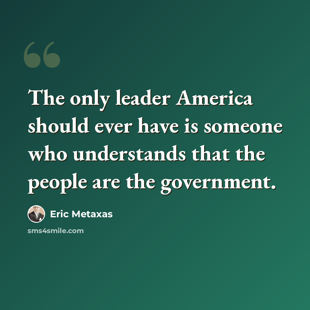 “The only leader America should ever have is someone who understands that the people are the government.” quote by Eric Metaxas