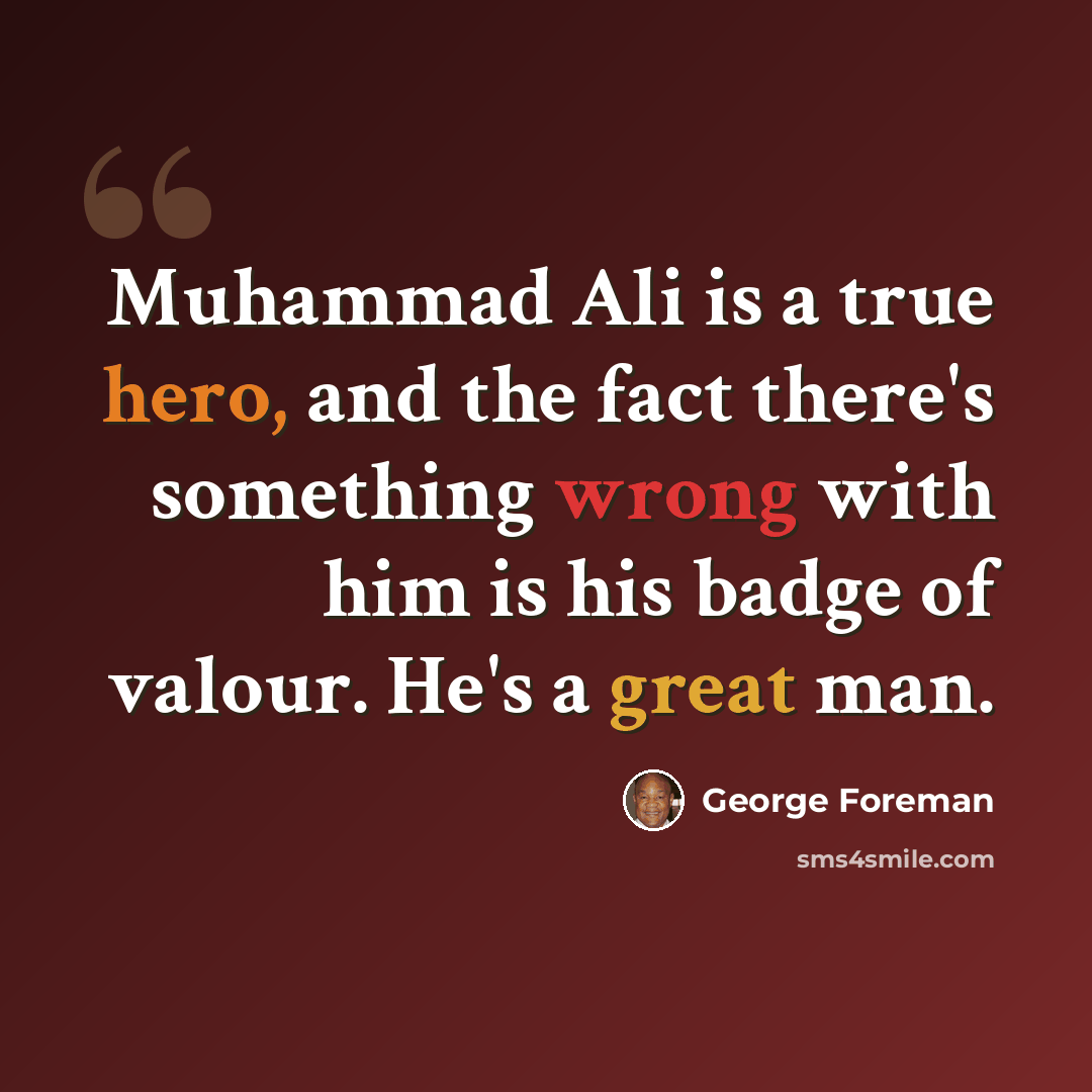 “Muhammad Ali is a true hero, and the fact there's something wrong with him is his badge of valour. He's a great man.” quote by George Foreman