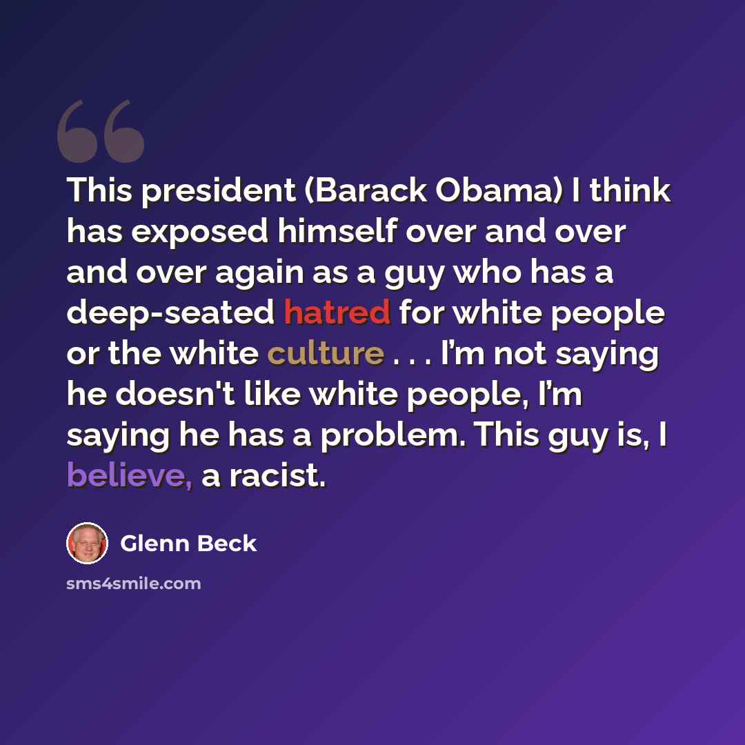 “This president (Barack Obama) I think has exposed himself over and over and over again as a guy who has a deep-seated hatred for white people or the white culture . . . I’m not saying he doesn't like white people, I’m saying he has a problem. This guy is, I believe, a racist.” quote by Glenn Beck