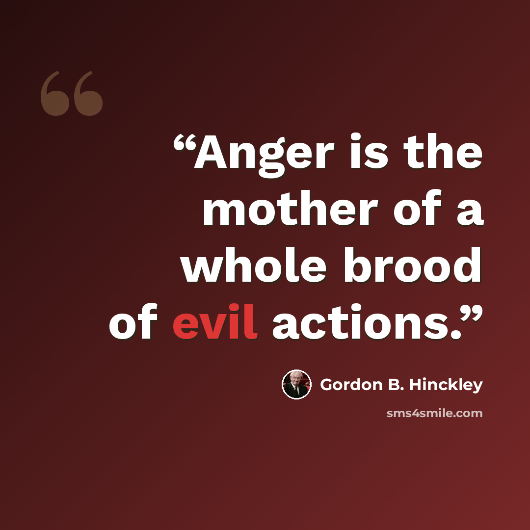 “Anger is the mother of a whole brood of evil actions.” quote by Gordon B. Hinckley