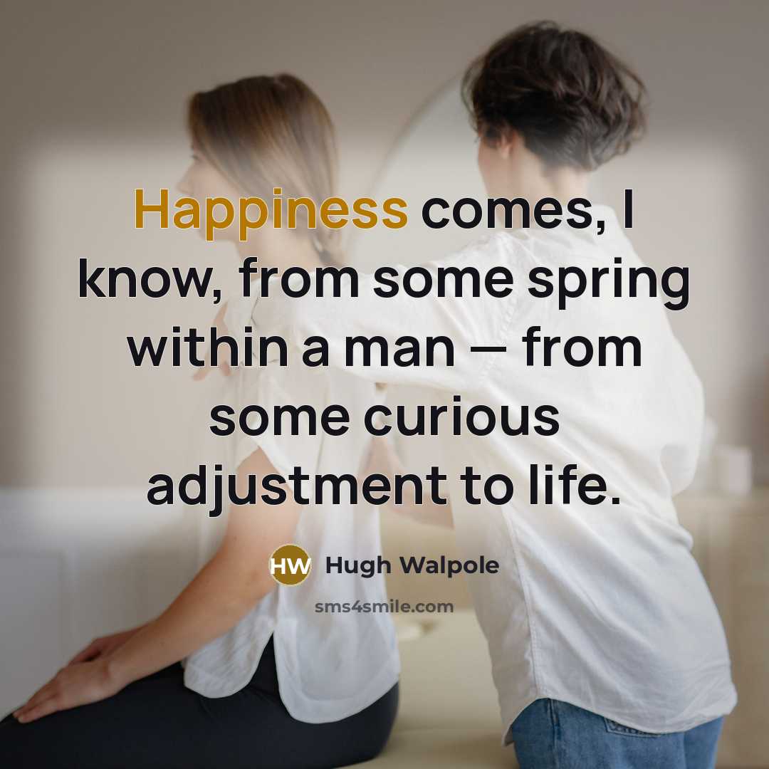 “Happiness comes, I know, from some spring within a man — from some curious adjustment to life.” quote by Hugh Walpole