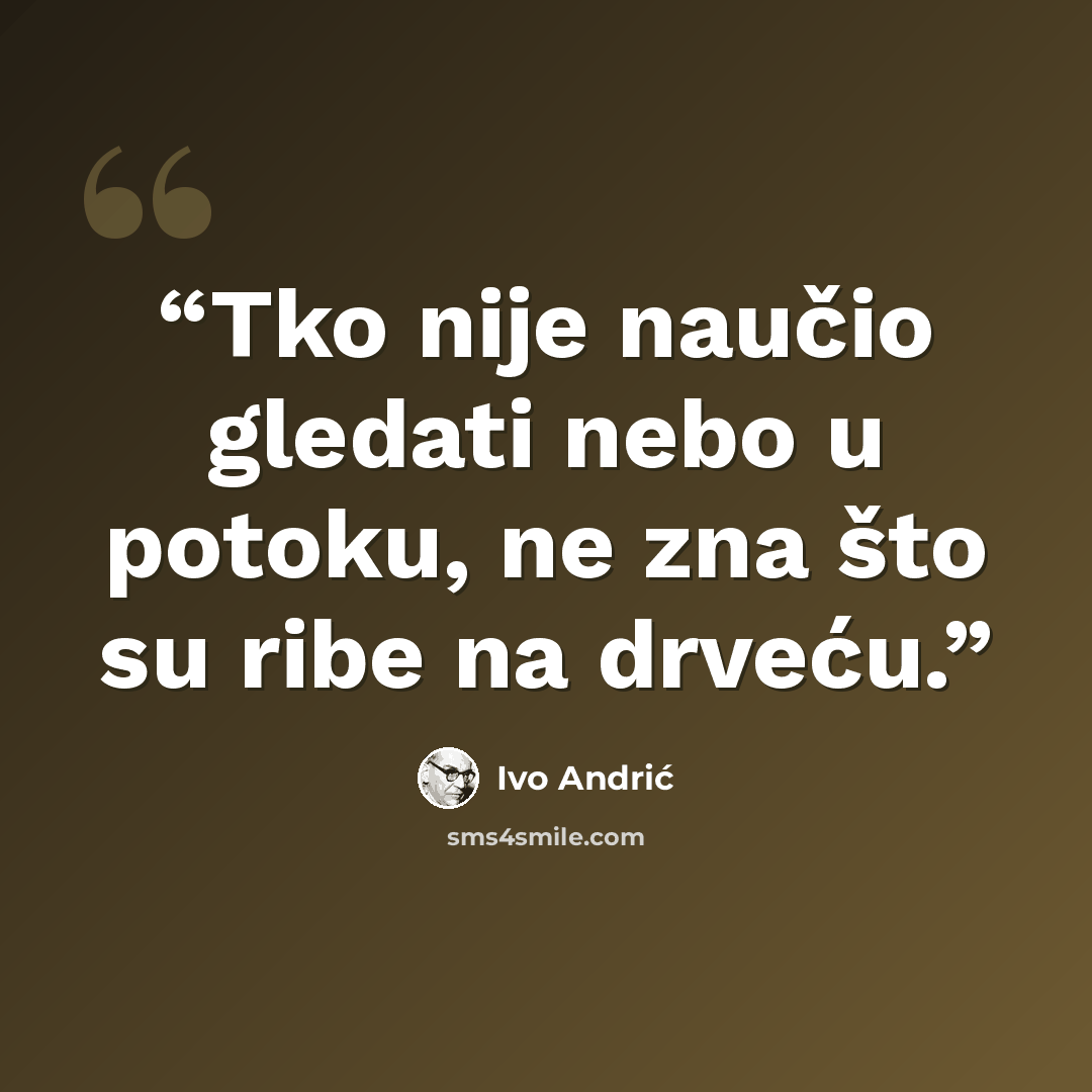 “Tko nije naučio gledati nebo u potoku, ne zna što su ribe na drveću.” quote by Ivo Andrić