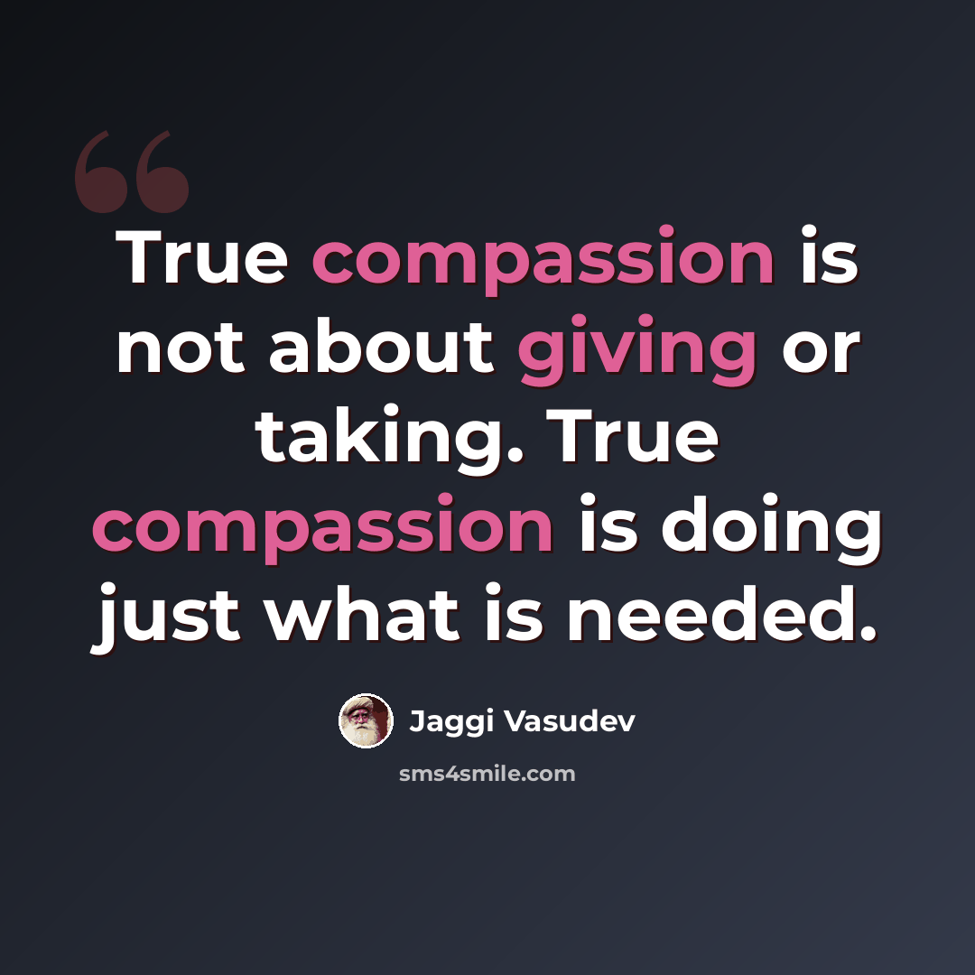 “True compassion is not about giving or taking. True compassion is doing just what is needed.” quote by Jaggi Vasudev